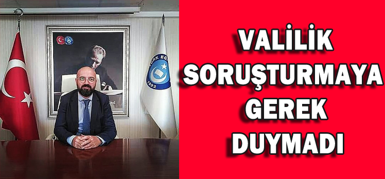 VALİLİK SORUŞTURMAYA GEREK DUYMADI