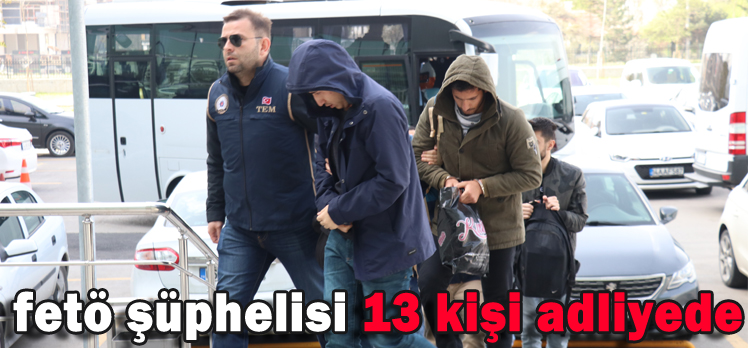 FETÖ ŞÜPHELİSİ 13 KİŞİ ADLİYEDE