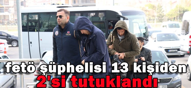 FETÖ ŞÜPHELİSİ 13 KİŞİDEN 2’Sİ TUTUKLANDI