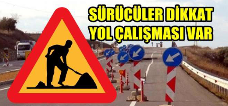 SÜRÜCÜLER DİKKAT YOL ÇALIŞMASI VAR!!!