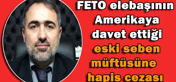 FETÖ elebaşının Amerika’ya davet ettiği eski seben müftüsüne hapis cezası