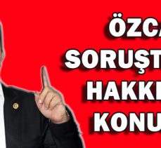 ÖZCAN SORUŞTURMA HAKKINDA KONUŞTU