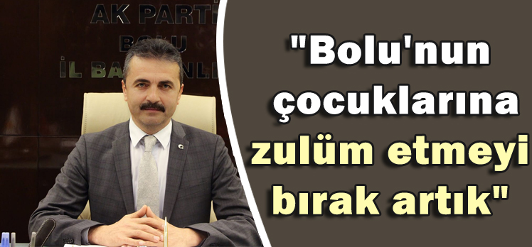 Doğanay:”Bolu’nun çocuklarına zulüm etmeyi bırak artık”