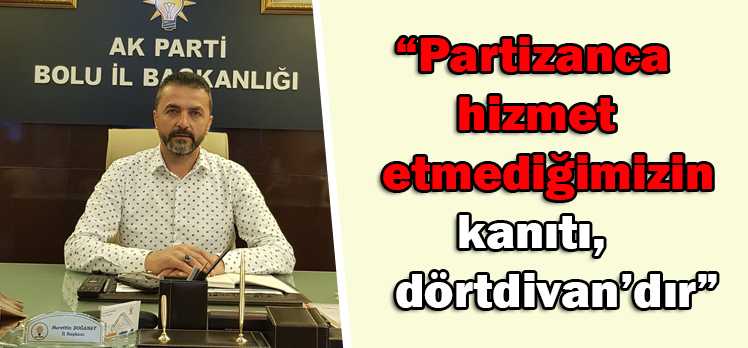 Doğanay;“Partizanca hizmet etmediğimizin kanıtı, Dörtdivan’dır”