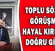 BAYRAM:”TOPLU SÖZLEŞME GÖRÜŞMELERİ HAYAL KIRIKLIĞINA DOĞRU GİTMEKTE ”