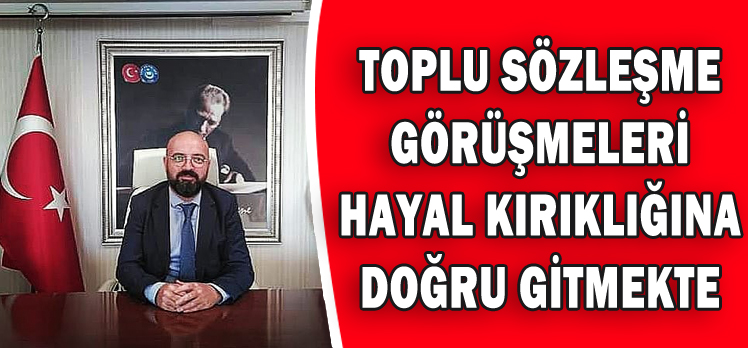 BAYRAM:”TOPLU SÖZLEŞME GÖRÜŞMELERİ HAYAL KIRIKLIĞINA DOĞRU GİTMEKTE ”