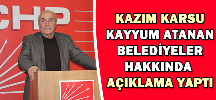 KAZIM KARSU KAYYUM ATANAN BELEDİYELER HAKKINDA AÇIKLAMA YAPTI