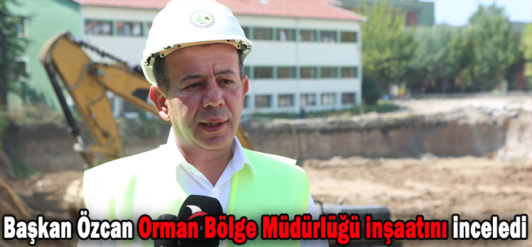 Başkan Özcan Orman Bölge Müdürlüğü inşaatını inceledi