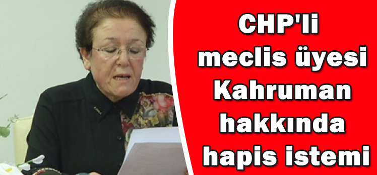 CHP’li  meclis üyesi  Kahruman  hakkında  hapis istemi