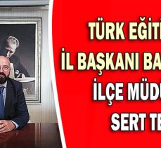 TÜRK EĞİTİM-SEN  İL BAŞKANI BAYRAM’DAN   İLÇE MÜDÜRÜNE  SERT TEPKİ