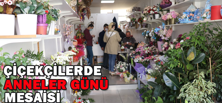 ÇİÇEKÇİLERDE ANNELER GÜNÜ MESAİSİ