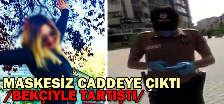 MASKESİZ CADDEYE ÇIKTI/BEKÇİYLE TARTIŞTI/