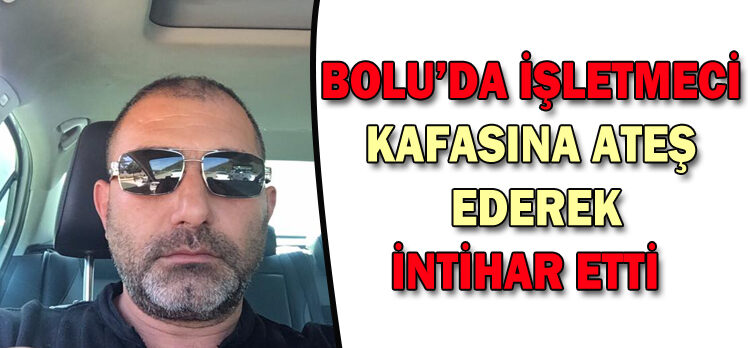 BOLU’DA İŞLETMECİ KAFASINA ATEŞ  EDEREK İNTİHAR ETTİ