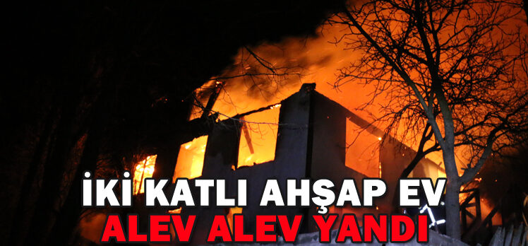 İKİ KATLI AHŞAP EV ALEV ALEV YANDI