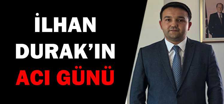 İLHAN DURAK’IN ACI GÜNÜ